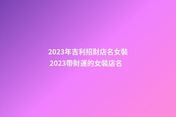 2023年吉利招財店名女裝 2023帶財運的女裝店名